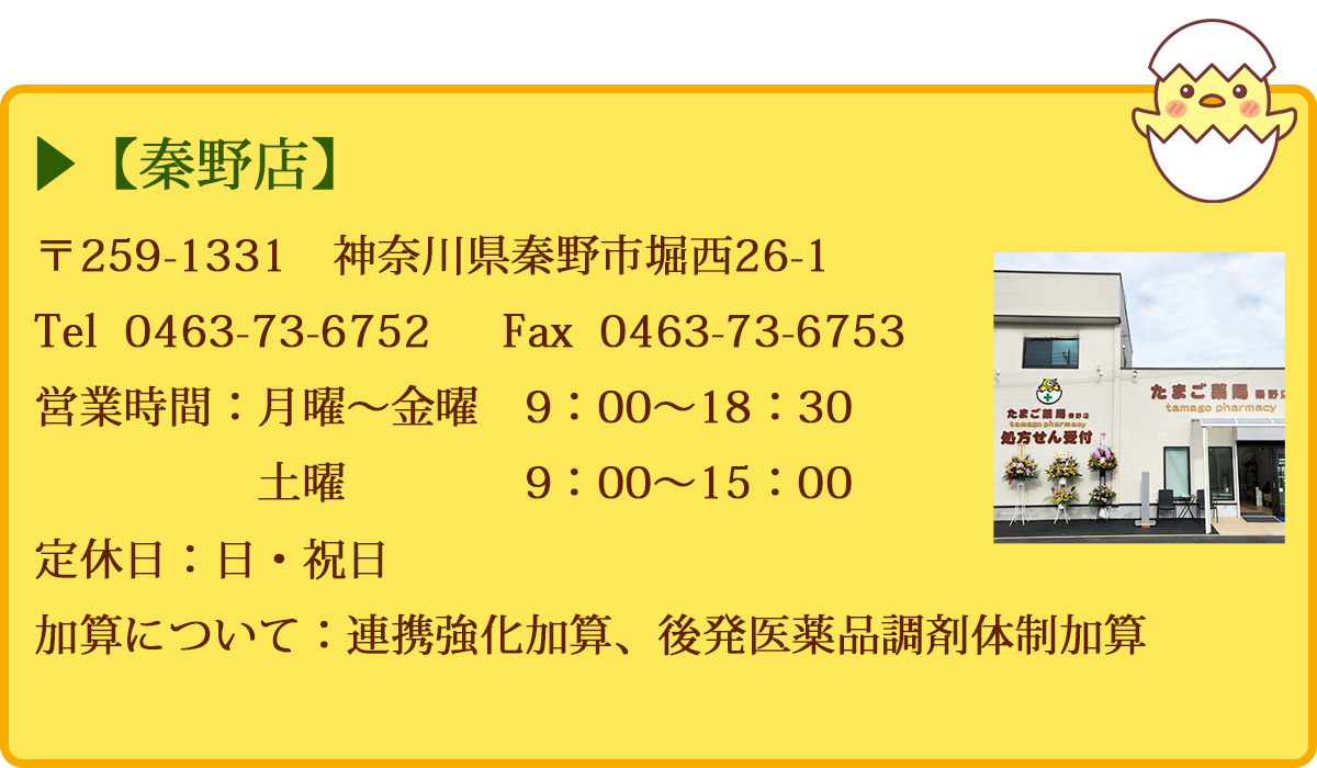 【秦野店】　〒259-1331　神奈川県秦野市堀西26-1　Tel  0463-73-6752　  FAX  0463-73-6753　営業時間：月曜〜金曜　9：00～18：30　土曜　9：00～15：00　定休日：日・祝日