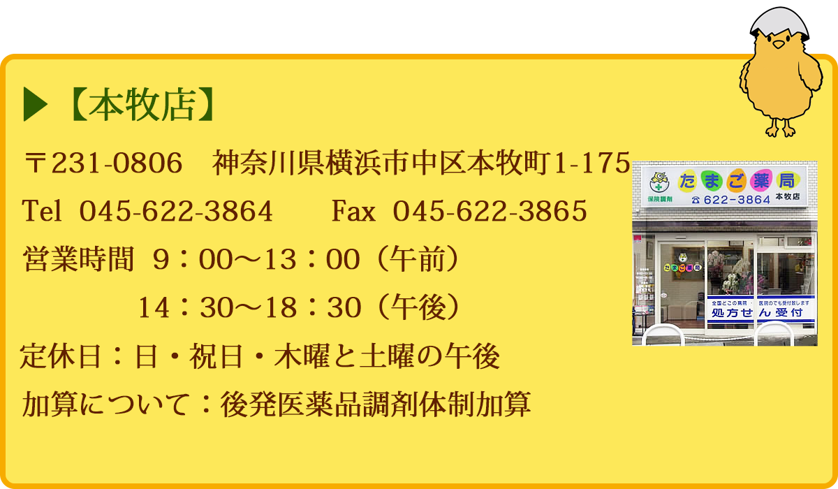 【本牧店】 〒231-0806神奈川県横浜市中区本牧町1-175 Tel 045-622-3864　定休日：日祭日・木曜と土曜の午後 営業時間 9：00～13：00（午前） 14：30～18：30（午後） 